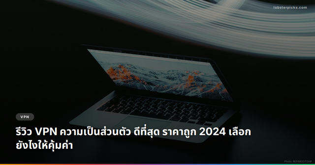 รีวิว VPN ความเป็นส่วนตัว ดีที่สุด ราคาถูก 2024 เลือกยังไงให้คุ้มค่า